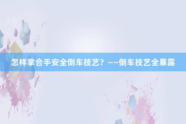 怎样掌合手安全倒车技艺？——倒车技艺全暴露