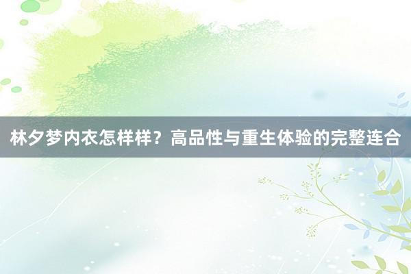 林夕梦内衣怎样样？高品性与重生体验的完整连合