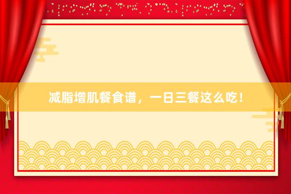 减脂增肌餐食谱，一日三餐这么吃！