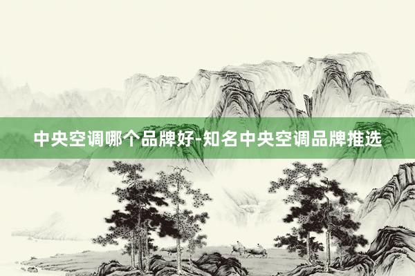 中央空调哪个品牌好-知名中央空调品牌推选