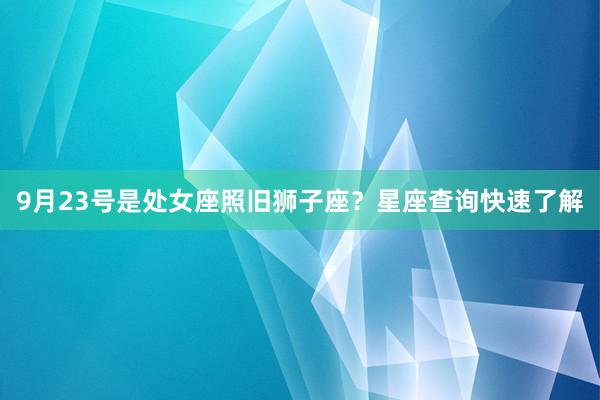 9月23号是处女座照旧狮子座？星座查询快速了解