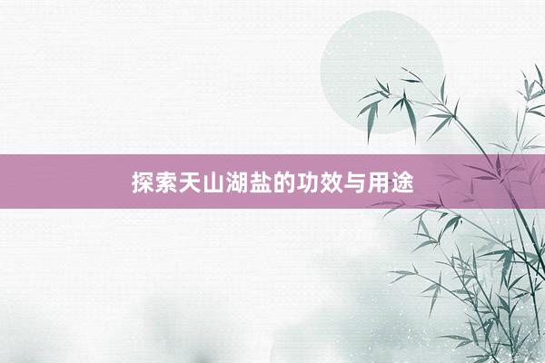 探索天山湖盐的功效与用途